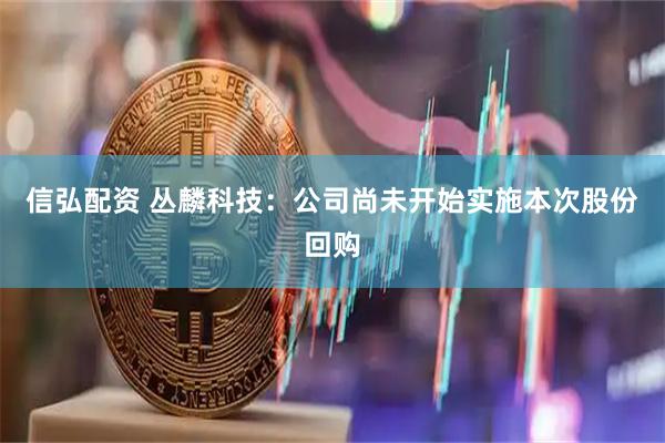 信弘配资 丛麟科技：公司尚未开始实施本次股份回购