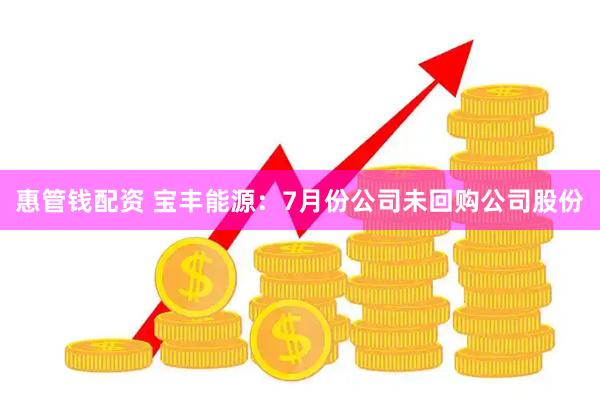 惠管钱配资 宝丰能源：7月份公司未回购公司股份