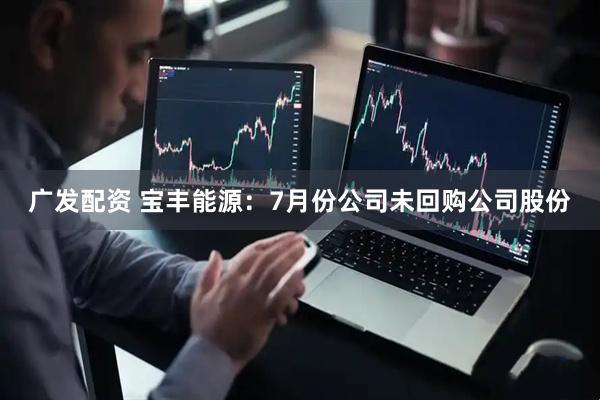 广发配资 宝丰能源：7月份公司未回购公司股份