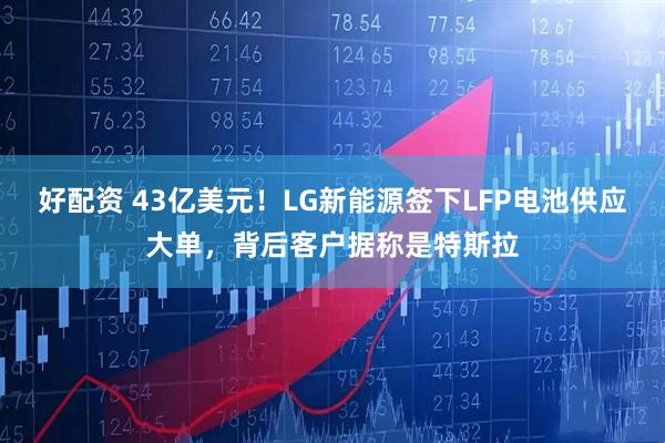 好配资 43亿美元！LG新能源签下LFP电池供应大单，背后客户据称是特斯拉