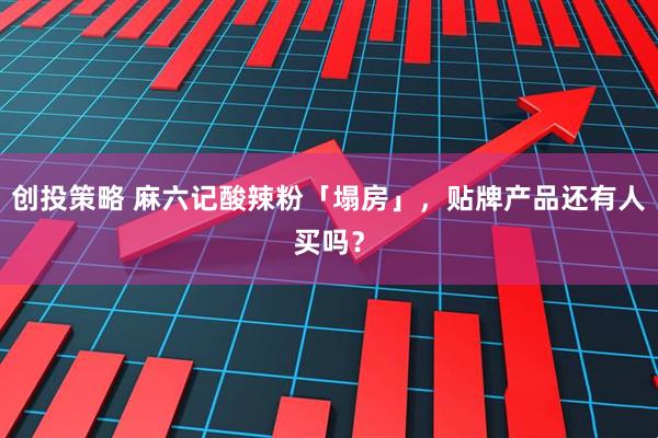 创投策略 麻六记酸辣粉「塌房」，贴牌产品还有人买吗？