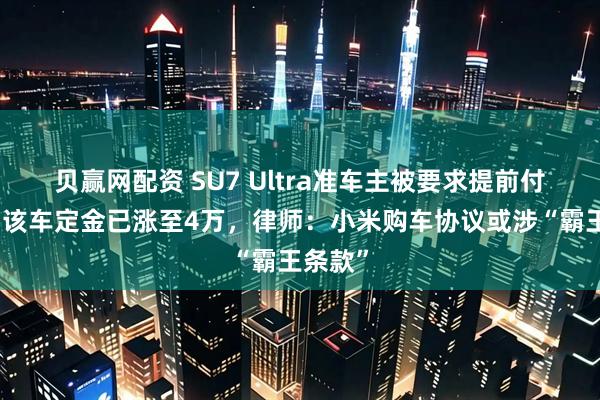 贝赢网配资 SU7 Ultra准车主被要求提前付尾款，该车定金已涨至4万，律师：小米购车协议或涉“霸王条款”