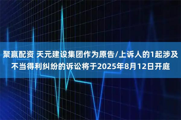 聚赢配资 天元建设集团作为原告/上诉人的1起涉及不当得利纠纷的诉讼将于2025年8月12日开庭