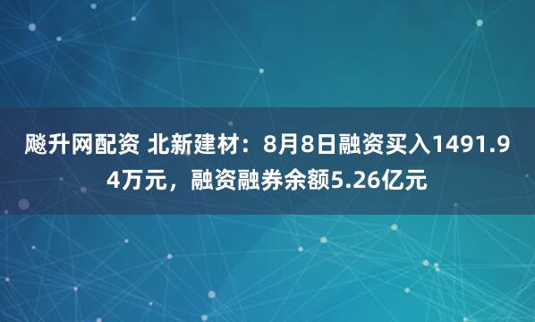 飚升网配资 北新建材：8月8日融资买入1491.94万元，融资融券余额5.26亿元