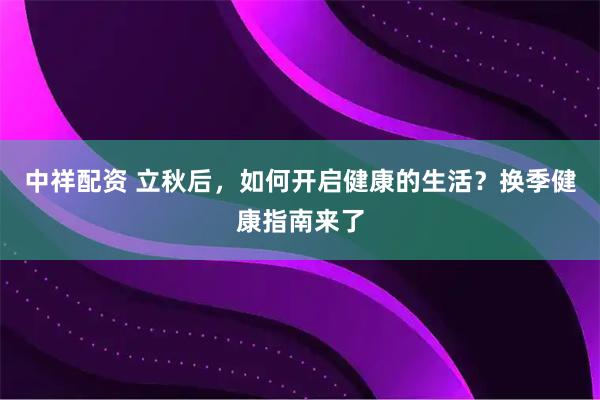中祥配资 立秋后，如何开启健康的生活？换季健康指南来了