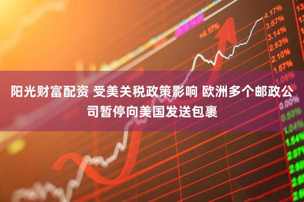 阳光财富配资 受美关税政策影响 欧洲多个邮政公司暂停向美国发送包裹