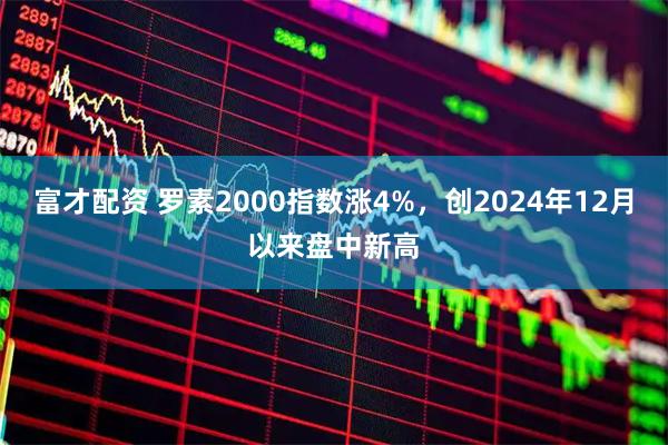 富才配资 罗素2000指数涨4%，创2024年12月以来盘中新高