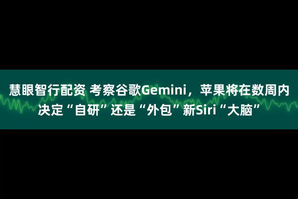 慧眼智行配资 考察谷歌Gemini，苹果将在数周内决定“自研”还是“外包”新Siri“大脑”