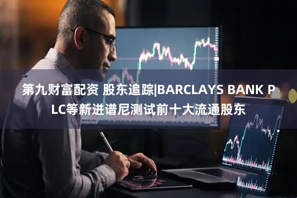 第九财富配资 股东追踪|BARCLAYS BANK PLC等新进谱尼测试前十大流通股东
