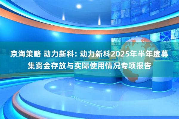 京海策略 动力新科: 动力新科2025年半年度募集资金存放与实际使用情况专项报告