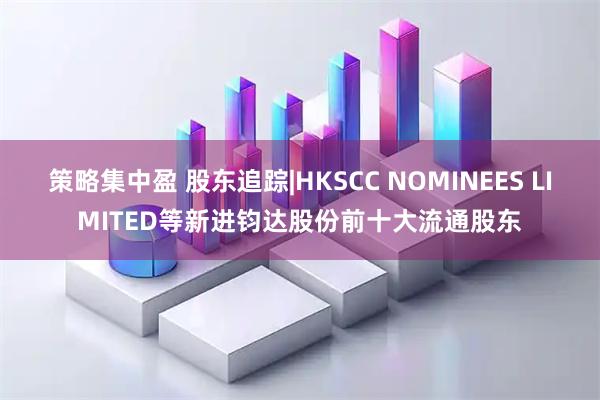 策略集中盈 股东追踪|HKSCC NOMINEES LIMITED等新进钧达股份前十大流通股东