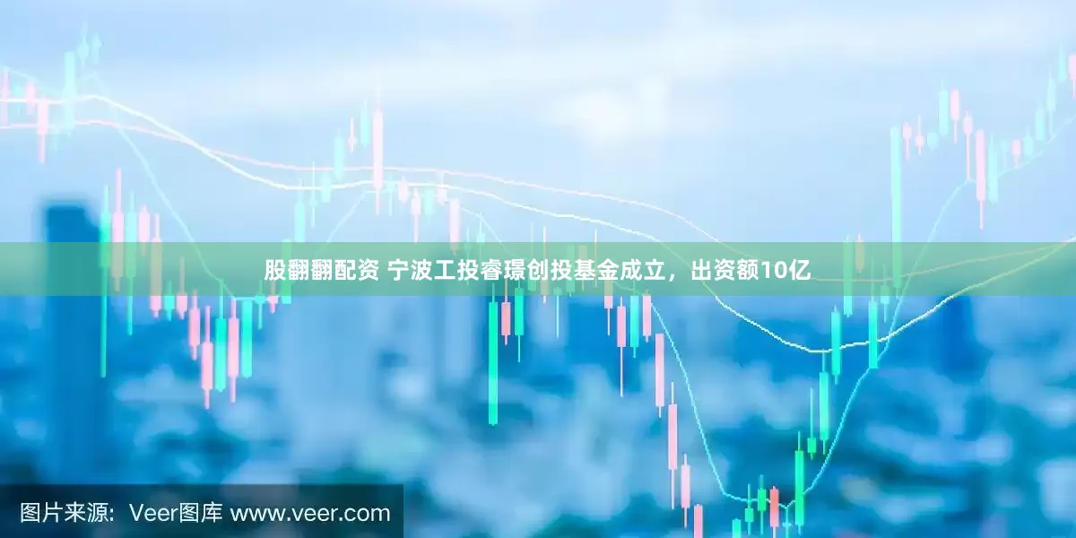 股翻翻配资 宁波工投睿璟创投基金成立，出资额10亿