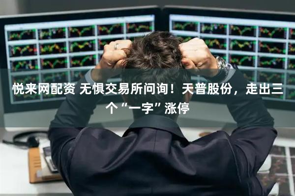 悦来网配资 无惧交易所问询！天普股份，走出三个“一字”涨停
