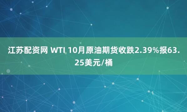 江苏配资网 WTI 10月原油期货收跌2.39%报63.25美元/桶