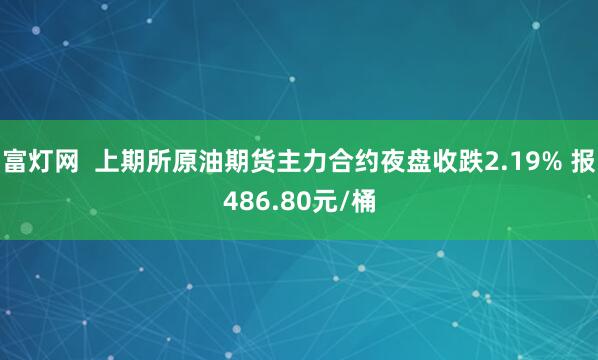 富灯网  上期所原油期货主力合约夜盘收跌2.19% 报486.80元/桶