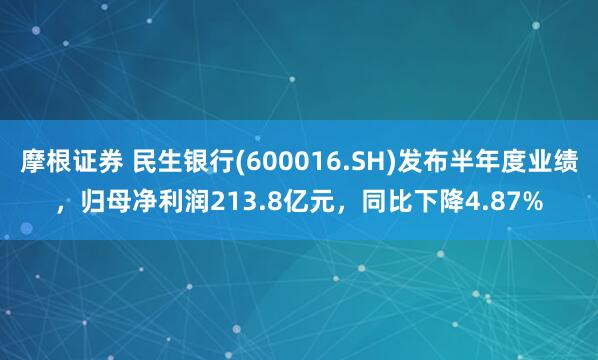 摩根证券 民生银行(600016.SH)发布半年度业绩，归母净利润213.8亿元，同比下降4.87%