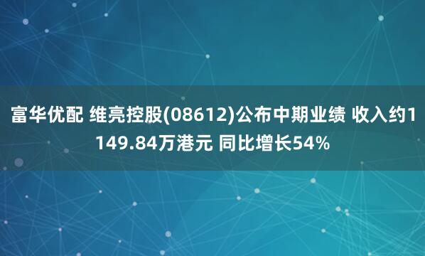 富华优配 维亮控股(08612)公布中期业绩 收入约1149.84万港元 同比增长54%