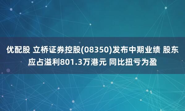 优配股 立桥证券控股(08350)发布中期业绩 股东应占溢利801.3万港元 同比扭亏为盈