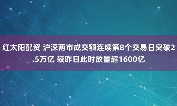 红太阳配资 沪深两市成交额连续第8个交易日突破2.5万亿 较昨日此时放量超1600亿