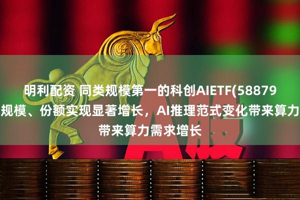 明利配资 同类规模第一的科创AIETF(588790)近一周规模、份额实现显著增长，AI推理范式变化带来算力需求增长