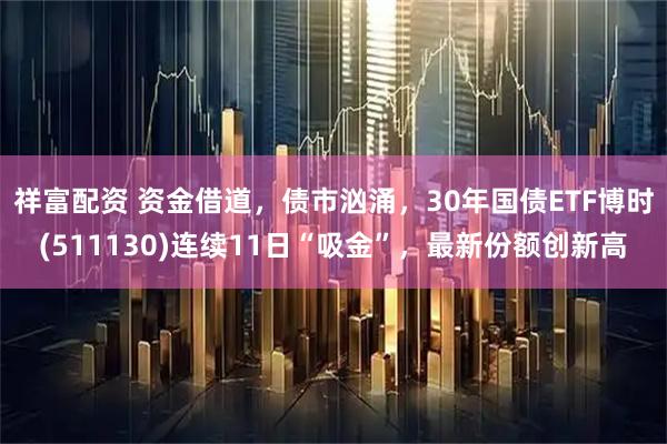 祥富配资 资金借道，债市汹涌，30年国债ETF博时(511130)连续11日“吸金”，最新份额创新高