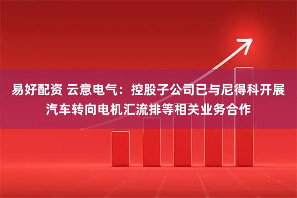 易好配资 云意电气：控股子公司已与尼得科开展汽车转向电机汇流排等相关业务合作