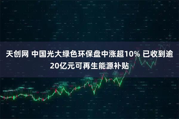 天创网 中国光大绿色环保盘中涨超10% 已收到逾20亿元可再生能源补贴