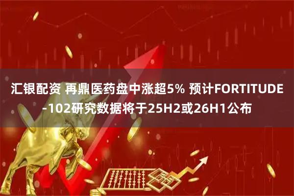 汇银配资 再鼎医药盘中涨超5% 预计FORTITUDE-102研究数据将于25H2或26H1公布