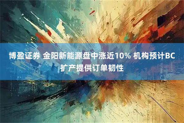 博盈证券 金阳新能源盘中涨近10% 机构预计BC扩产提供订单韧性