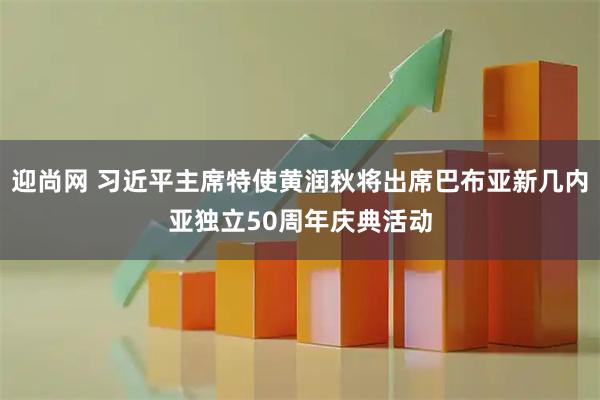 迎尚网 习近平主席特使黄润秋将出席巴布亚新几内亚独立50周年庆典活动