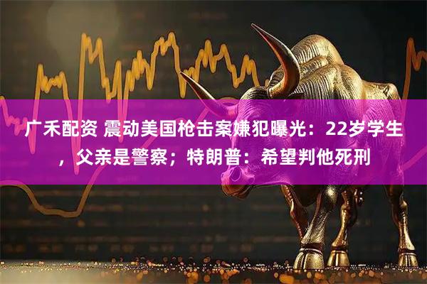 广禾配资 震动美国枪击案嫌犯曝光：22岁学生，父亲是警察；特朗普：希望判他死刑