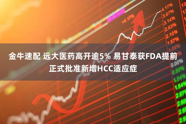 金牛速配 远大医药高开逾5% 易甘泰获FDA提前正式批准新增HCC适应症