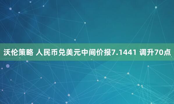 沃伦策略 人民币兑美元中间价报7.1441 调升70点