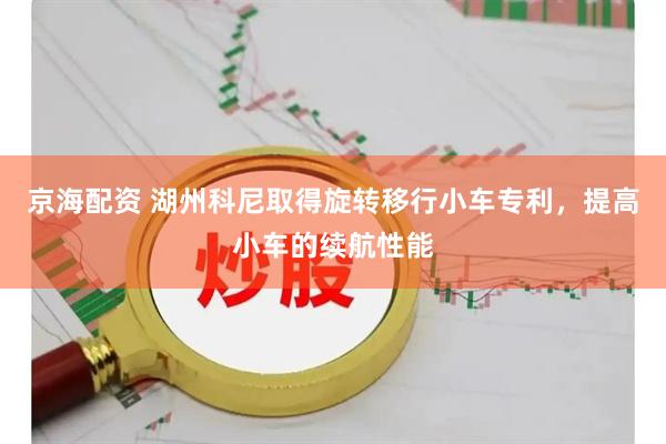 京海配资 湖州科尼取得旋转移行小车专利，提高小车的续航性能