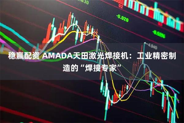 稳赢配资 AMADA天田激光焊接机：工业精密制造的“焊接专家”