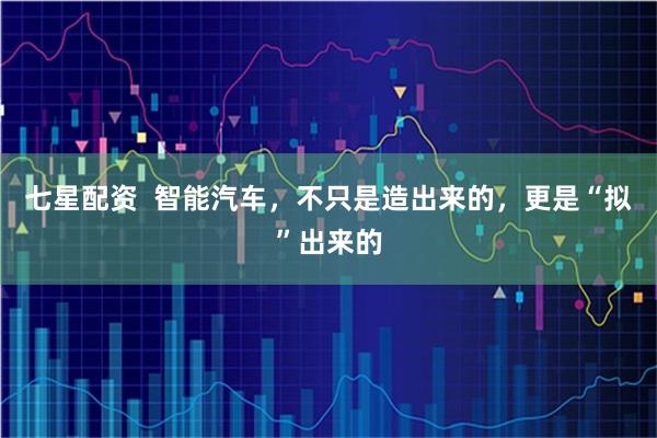 七星配资  智能汽车，不只是造出来的，更是“拟”出来的