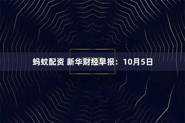 蚂蚊配资 新华财经早报：10月5日