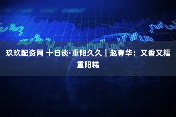 玖玖配资网 十日谈·重阳久久｜赵春华：又香又糯重阳糕