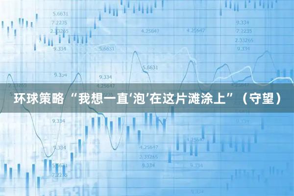 环球策略 “我想一直‘泡’在这片滩涂上”（守望）