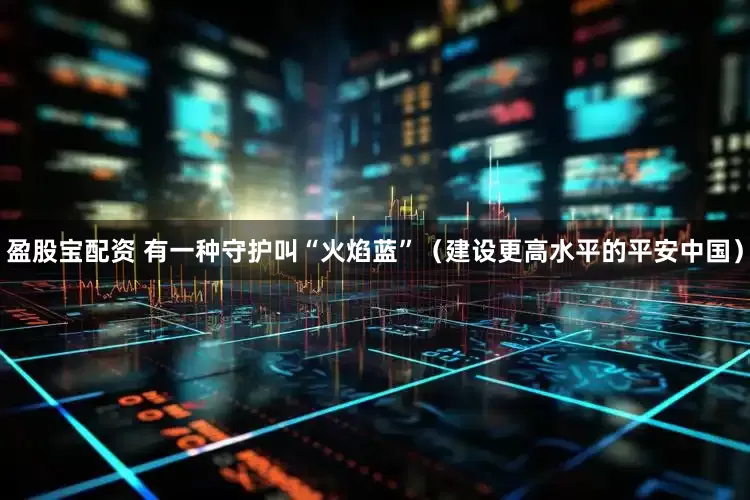 盈股宝配资 有一种守护叫“火焰蓝”（建设更高水平的平安中国）