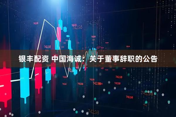 银丰配资 中国海诚：关于董事辞职的公告