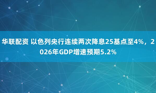 华联配资 以色列央行连续两次降息25基点至4%，2026年GDP增速预期5.2%