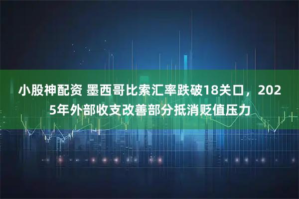 小股神配资 墨西哥比索汇率跌破18关口，2025年外部收支改善部分抵消贬值压力
