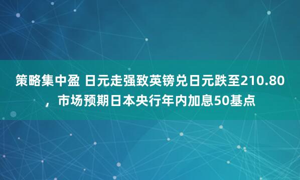 策略集中盈 日元走强致英镑兑日元跌至210.80，市场预期日本央行年内加息50基点