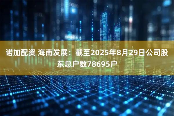 诺加配资 海南发展：截至2025年8月29日公司股东总户数78695户