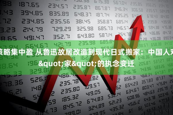 策略集中盈 从鲁迅故居改造到现代日式搬家：中国人对"家"的执念变迁