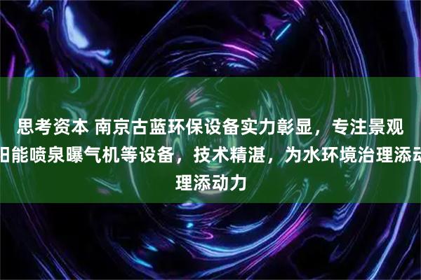 思考资本 南京古蓝环保设备实力彰显，专注景观太阳能喷泉曝气机等设备，技术精湛，为水环境治理添动力