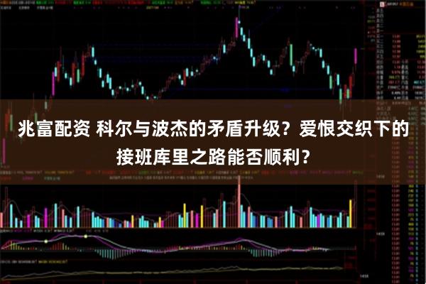 兆富配资 科尔与波杰的矛盾升级？爱恨交织下的接班库里之路能否顺利？