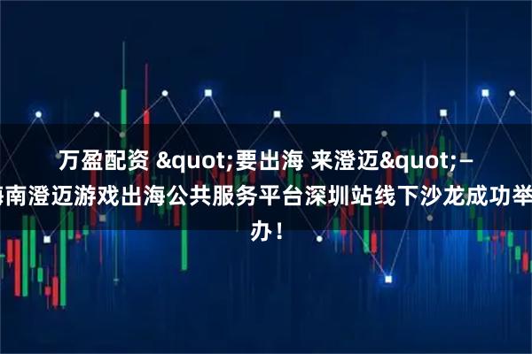 万盈配资 "要出海 来澄迈"——海南澄迈游戏出海公共服务平台深圳站线下沙龙成功举办！