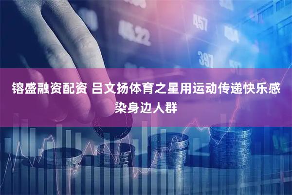 镕盛融资配资 吕文扬体育之星用运动传递快乐感染身边人群